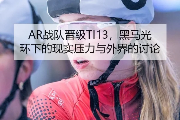 AR战队晋级TI13，黑马光环下的现实压力与外界的讨论